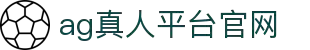 AG真人平台官网入口 - 一站式娱乐解决方案